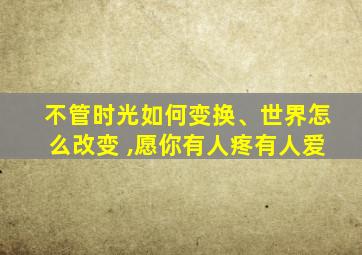 不管时光如何变换、世界怎么改变 ,愿你有人疼有人爱